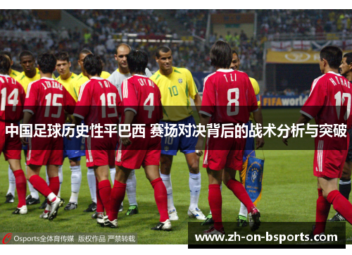 中国足球历史性平巴西 赛场对决背后的战术分析与突破