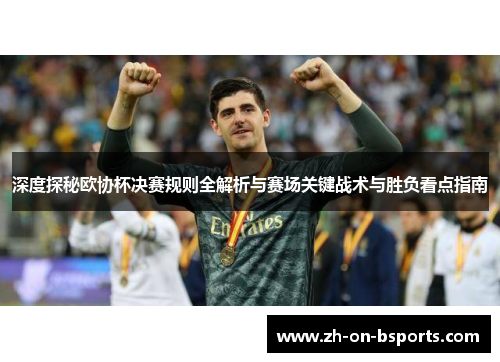 深度探秘欧协杯决赛规则全解析与赛场关键战术与胜负看点指南 深度探秘欧协杯决赛规则全解析与赛场关键战术与胜负看点指南