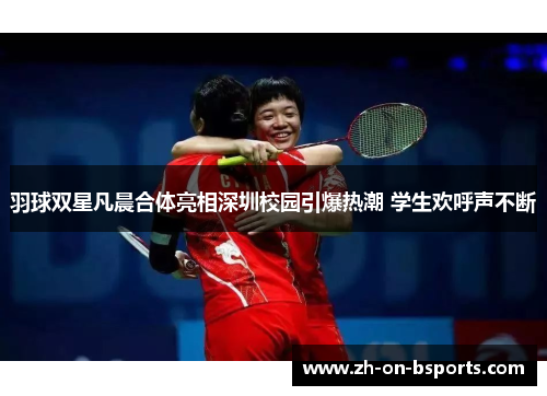 羽球双星凡晨合体亮相深圳校园引爆热潮 学生欢呼声不断
