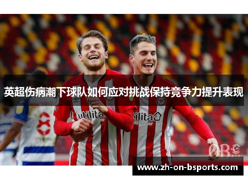 英超伤病潮下球队如何应对挑战保持竞争力提升表现 英超伤病潮下球队如何应对挑战保持竞争力提升表现