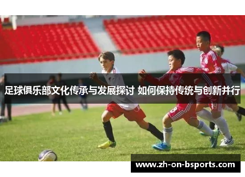足球俱乐部文化传承与发展探讨 如何保持传统与创新并行
