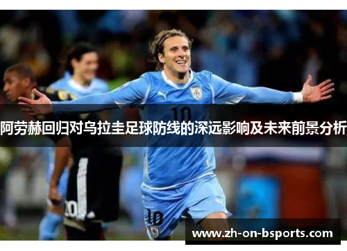阿劳赫回归对乌拉圭足球防线的深远影响及未来前景分析 阿劳赫回归对乌拉圭足球防线的深远影响及未来前景分析