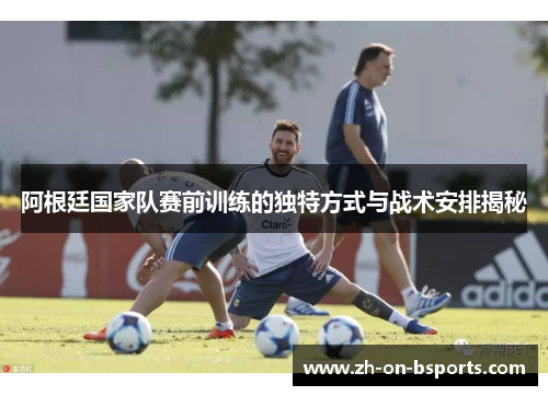 阿根廷国家队赛前训练的独特方式与战术安排揭秘 阿根廷国家队赛前训练的独特方式与战术安排揭秘