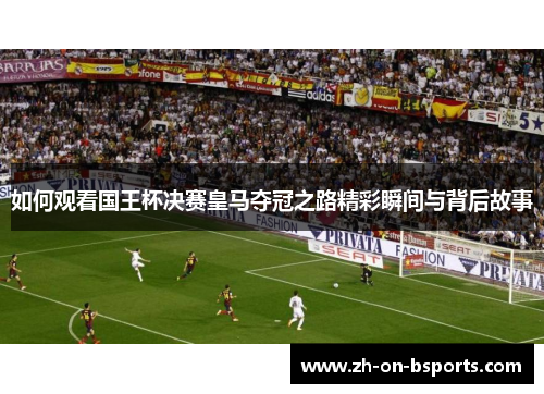 如何观看国王杯决赛皇马夺冠之路精彩瞬间与背后故事 如何观看国王杯决赛皇马夺冠之路精彩瞬间与背后故事