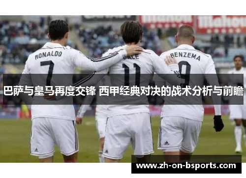巴萨与皇马再度交锋 西甲经典对决的战术分析与前瞻 巴萨与皇马再度交锋 西甲经典对决的战术分析与前瞻