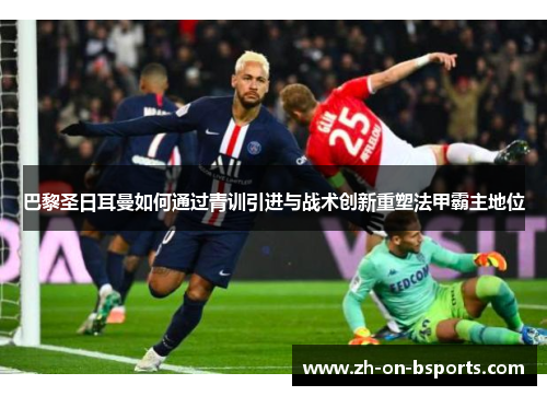 巴黎圣日耳曼如何通过青训引进与战术创新重塑法甲霸主地位