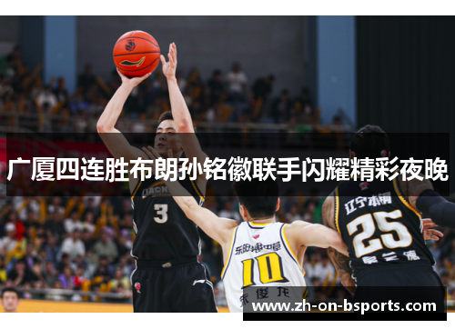 广厦四连胜布朗孙铭徽联手闪耀精彩夜晚