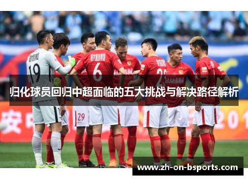 归化球员回归中超面临的五大挑战与解决路径解析 归化球员回归中超面临的五大挑战与解决路径解析