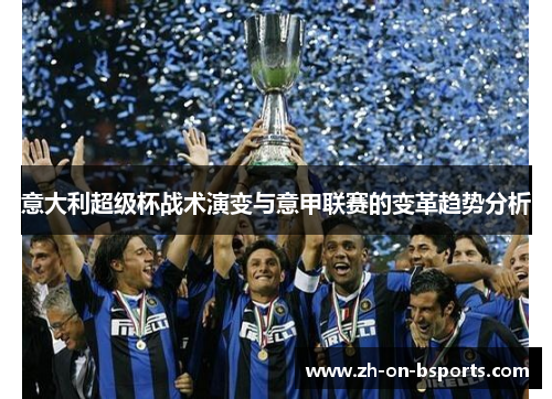 意大利超级杯战术演变与意甲联赛的变革趋势分析 意大利超级杯战术演变与意甲联赛的变革趋势分析