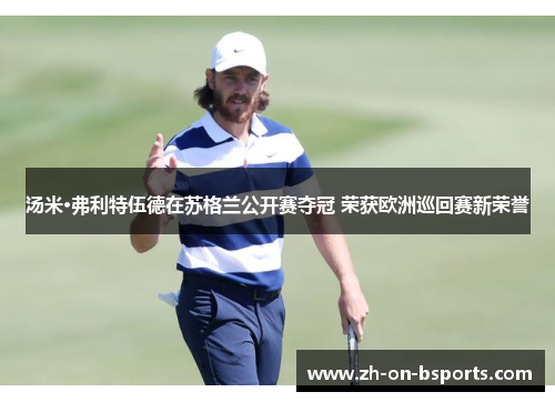 汤米·弗利特伍德在苏格兰公开赛夺冠 荣获欧洲巡回赛新荣誉 汤米·弗利特伍德在苏格兰公开赛夺冠 荣获欧洲巡回赛新荣誉