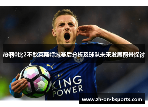 热刺0比2不敌莱斯特城赛后分析及球队未来发展前景探讨 热刺0比2不敌莱斯特城赛后分析及球队未来发展前景探讨