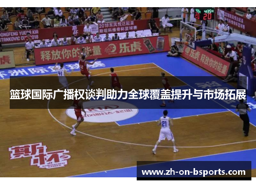 篮球国际广播权谈判助力全球覆盖提升与市场拓展 篮球国际广播权谈判助力全球覆盖提升与市场拓展