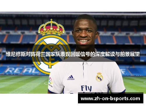 维尼修斯对阵荷兰国家队表现回暖信号的深度解读与前景展望 维尼修斯对阵荷兰国家队表现回暖信号的深度解读与前景展望