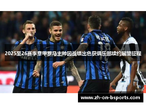 2025至26赛季意甲罗马主帅因战绩出色获俱乐部续约展望征程