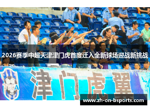 2026赛季中超天津津门虎首度迁入全新球场迎战新挑战 2026赛季中超天津津门虎首度迁入全新球场迎战新挑战