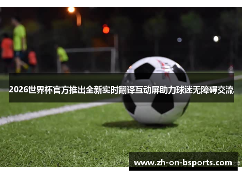 2026世界杯官方推出全新实时翻译互动屏助力球迷无障碍交流 2026世界杯官方推出全新实时翻译互动屏助力球迷无障碍交流