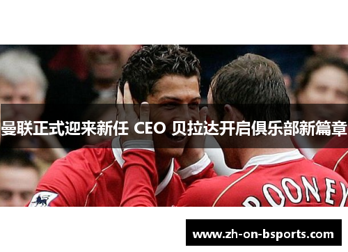 曼联正式迎来新任 CEO 贝拉达开启俱乐部新篇章