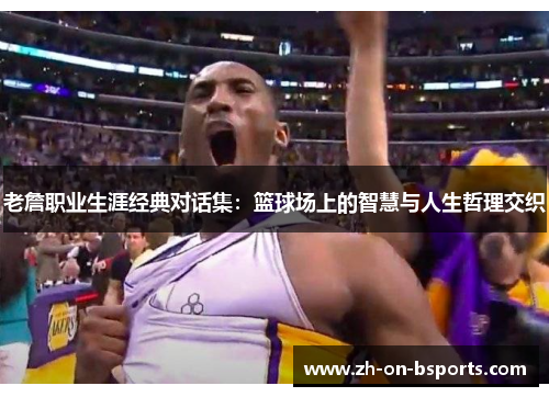 老詹职业生涯经典对话集：篮球场上的智慧与人生哲理交织