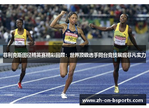 菲利克斯田径精英赛精彩回顾：世界顶级选手同台竞技展现非凡实力